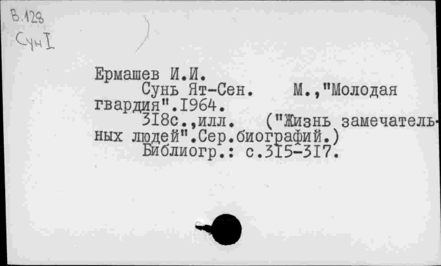 ﻿ь.т
Ермашев И.И.
Сунь Ят-Сен. М.,"Молодая гвардия”.1964.
318с.,илл. ("Жизнь замечатель них людей".Сер.биографий.)
Библиогр.: с.315-317.